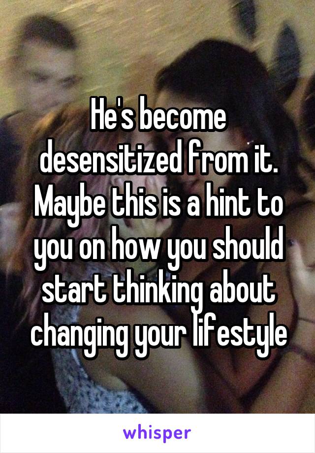 He's become desensitized from it. Maybe this is a hint to you on how you should start thinking about changing your lifestyle