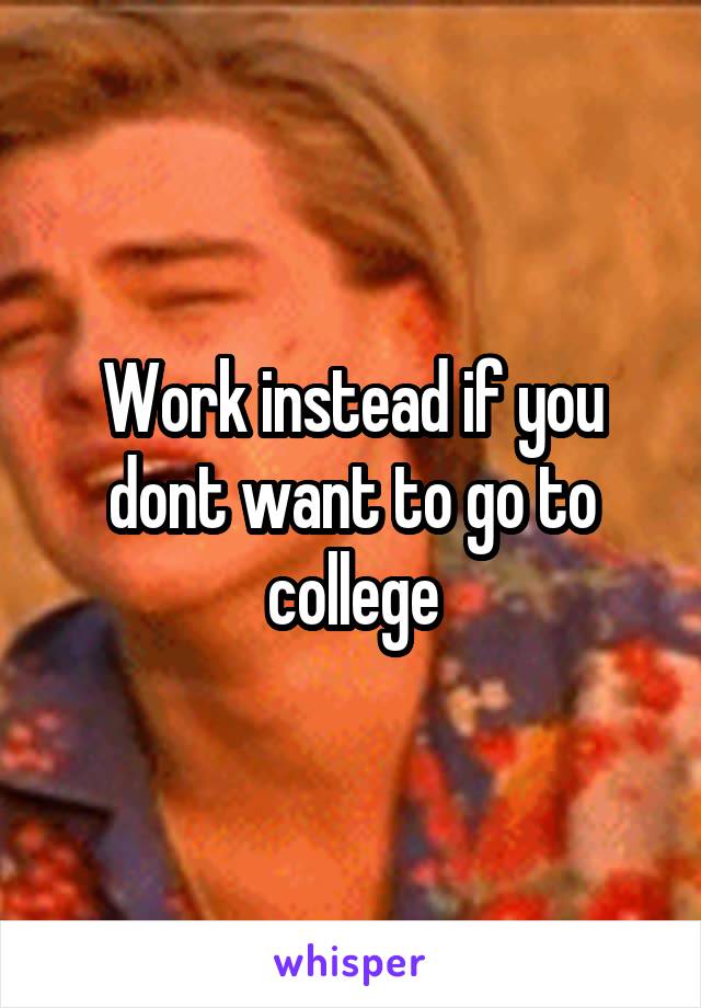 Work instead if you dont want to go to college