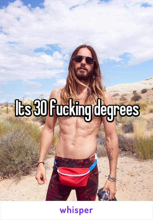 Its 30 fucking degrees