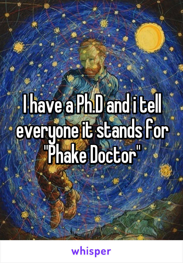 I have a Ph.D and i tell everyone it stands for "Phake Doctor"