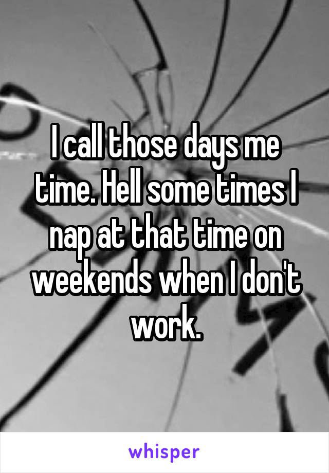 I call those days me time. Hell some times I nap at that time on weekends when I don't work.