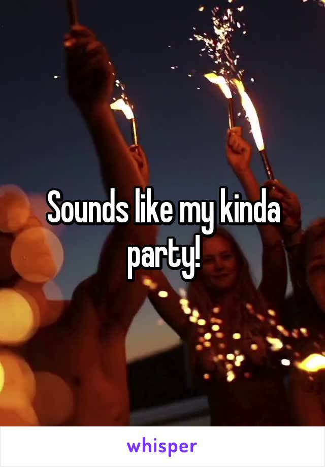 Sounds like my kinda party!