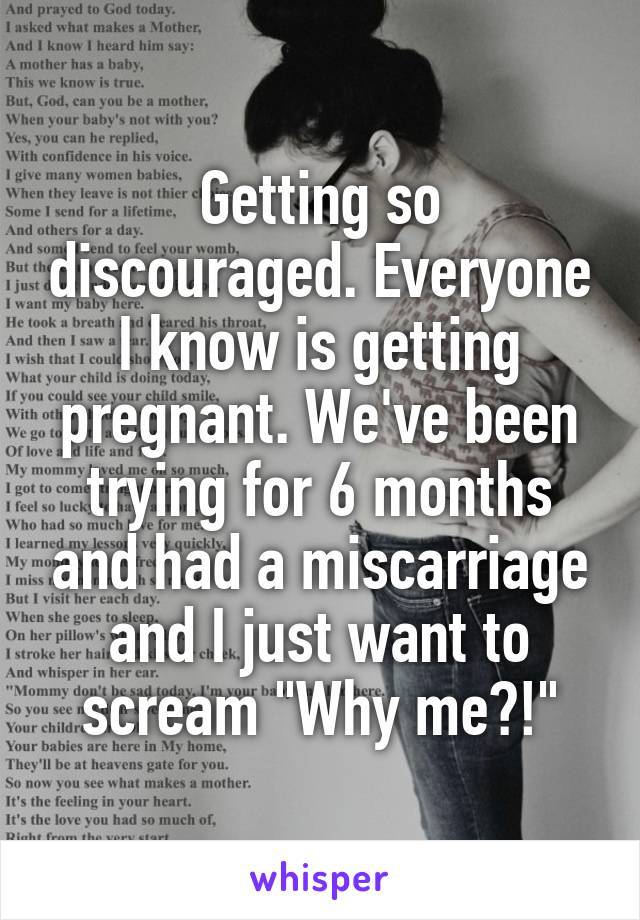 Getting so discouraged. Everyone I know is getting pregnant. We've been trying for 6 months and had a miscarriage and I just want to scream "Why me?!"
