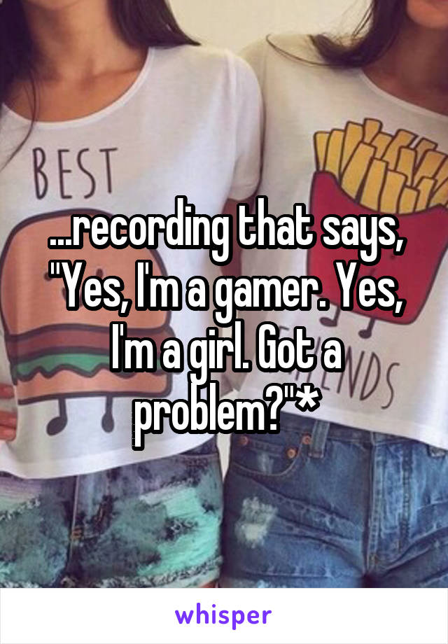 ...recording that says, "Yes, I'm a gamer. Yes, I'm a girl. Got a problem?"*