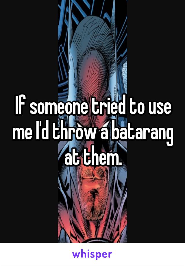 If someone tried to use me I'd throw a batarang at them.