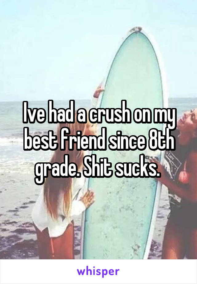 Ive had a crush on my best friend since 8th grade. Shit sucks. 