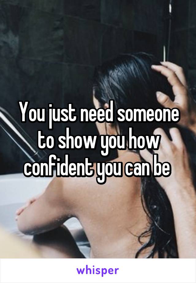 You just need someone to show you how confident you can be 