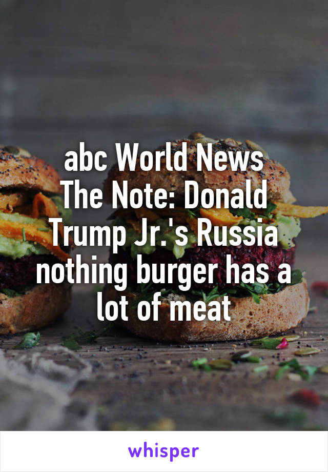 abc World News
The Note: Donald Trump Jr.'s Russia nothing burger has a lot of meat
