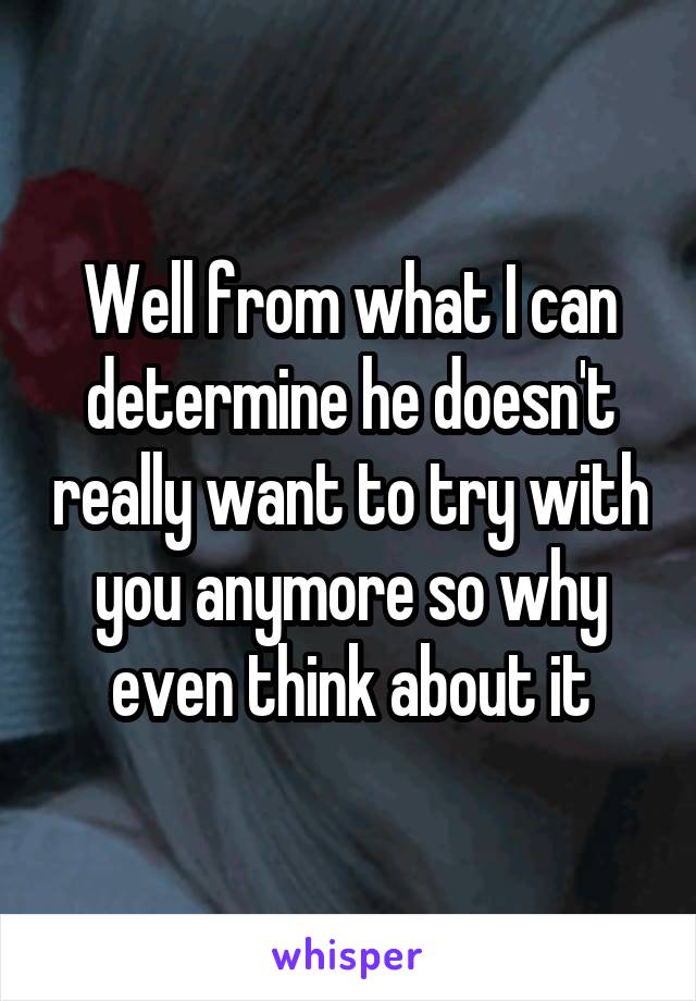 Well from what I can determine he doesn't really want to try with you anymore so why even think about it