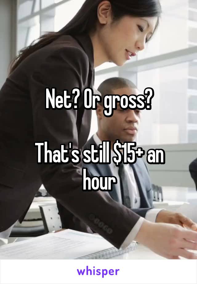 Net? Or gross?

That's still $15+ an hour