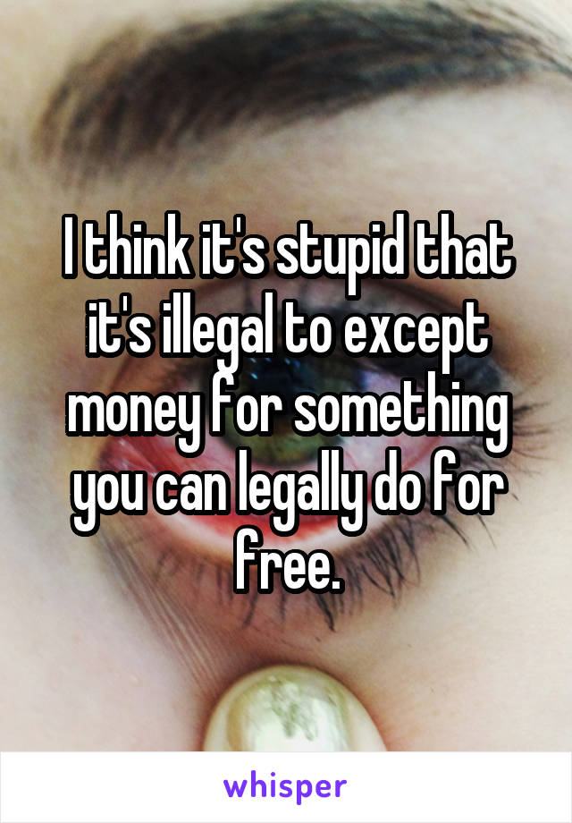 I think it's stupid that it's illegal to except money for something you can legally do for free.