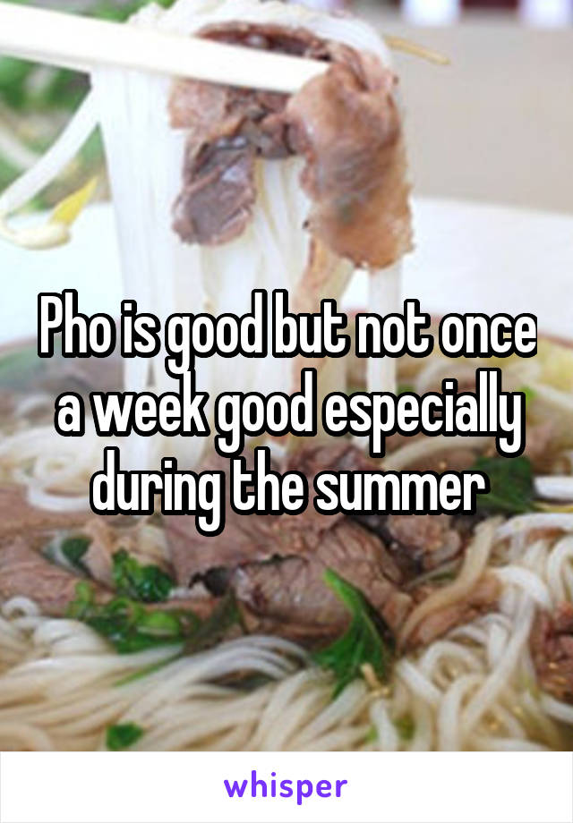 Pho is good but not once a week good especially during the summer