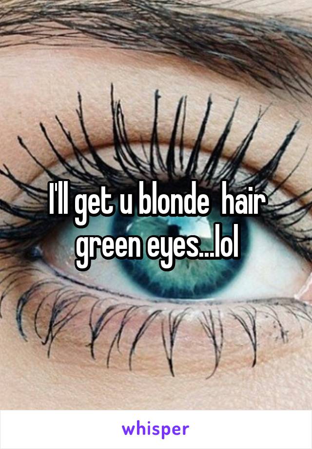 I'll get u blonde  hair green eyes...lol
