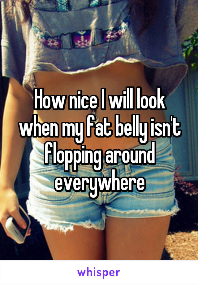 How nice I will look when my fat belly isn't flopping around everywhere