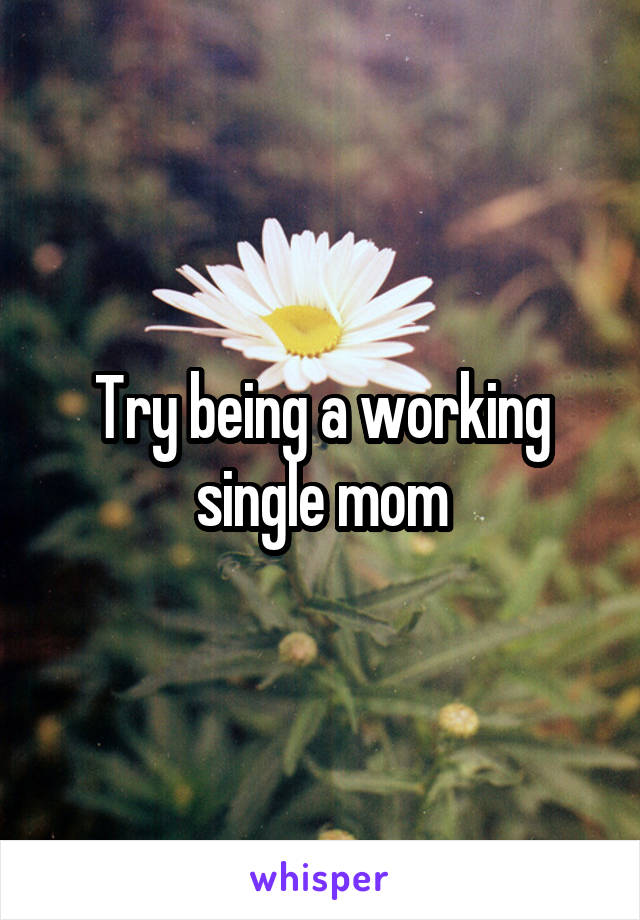 Try being a working single mom