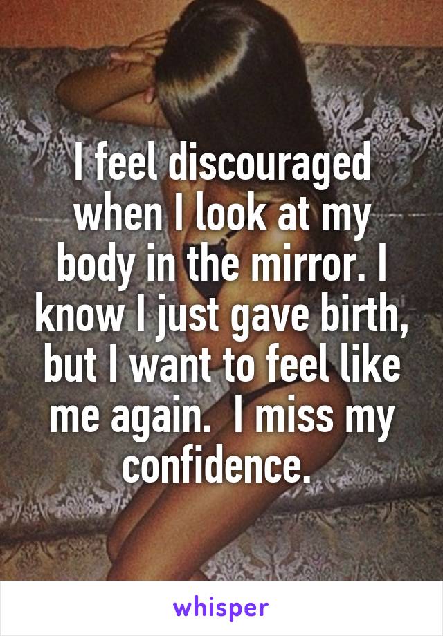 I feel discouraged when I look at my body in the mirror. I know I just gave birth, but I want to feel like me again.  I miss my confidence. 