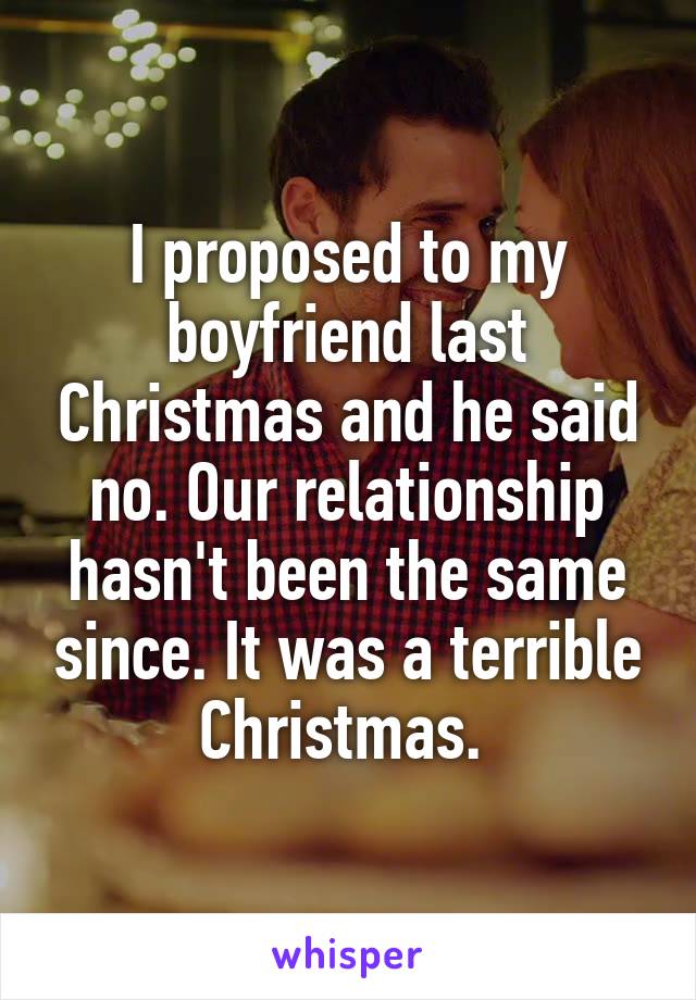 I proposed to my boyfriend last Christmas and he said no. Our relationship hasn't been the same since. It was a terrible Christmas. 