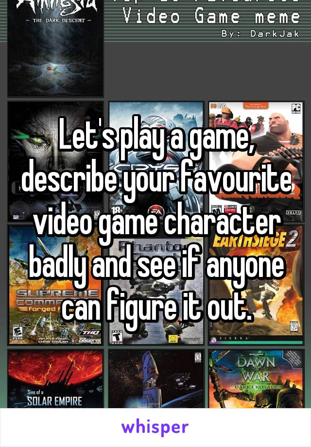 Let S Play A Game Describe Your Favourite Video Game Character Badly And See If Anyone Can Discover the magic of the internet at imgur, a community powered entertainment destination. let s play a game describe your favourite video game character badly and see if anyone can