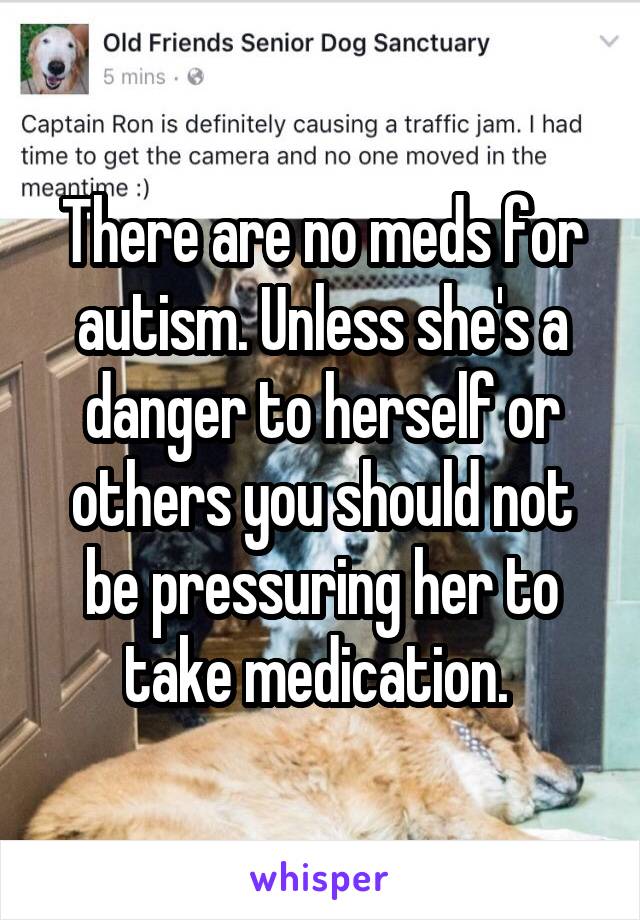 There are no meds for autism. Unless she's a danger to herself or others you should not be pressuring her to take medication. 