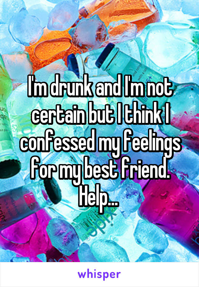 I'm drunk and I'm not certain but I think I confessed my feelings for my best friend. Help... 