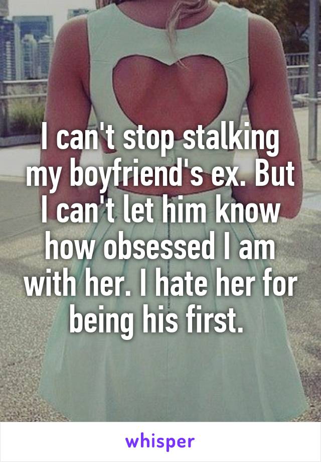I can't stop stalking my boyfriend's ex. But I can't let him know how obsessed I am with her. I hate her for being his first. 