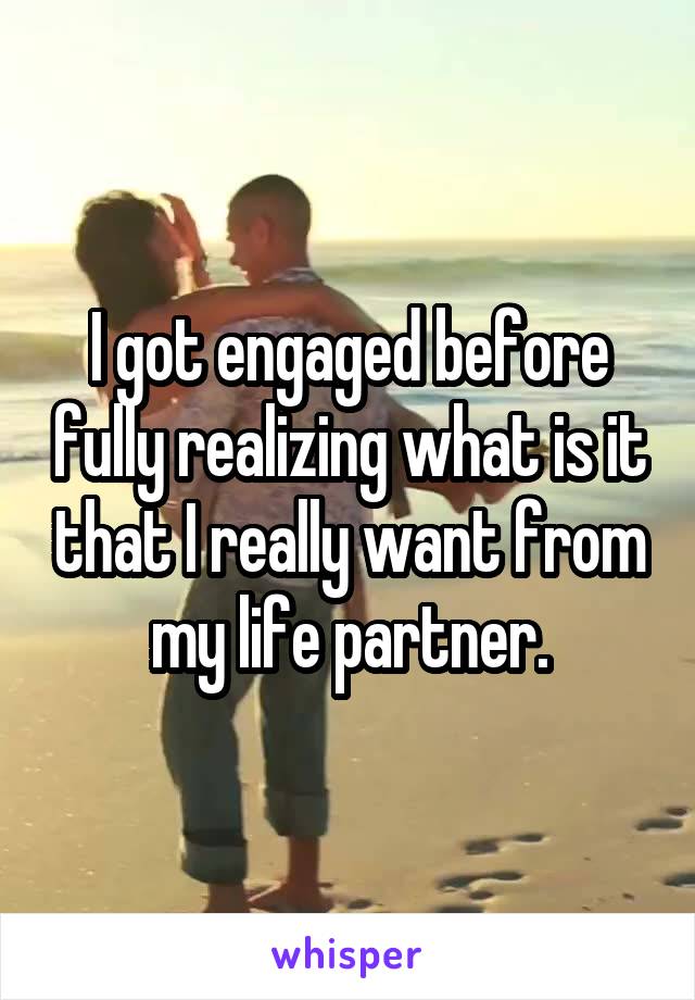 I got engaged before fully realizing what is it that I really want from my life partner.