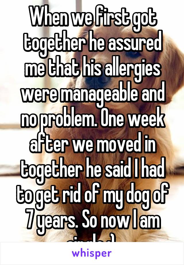 When we first got together he assured me that his allergies were manageable and no problem. One week after we moved in together he said I had to get rid of my dog of 7 years. So now I am single :) 