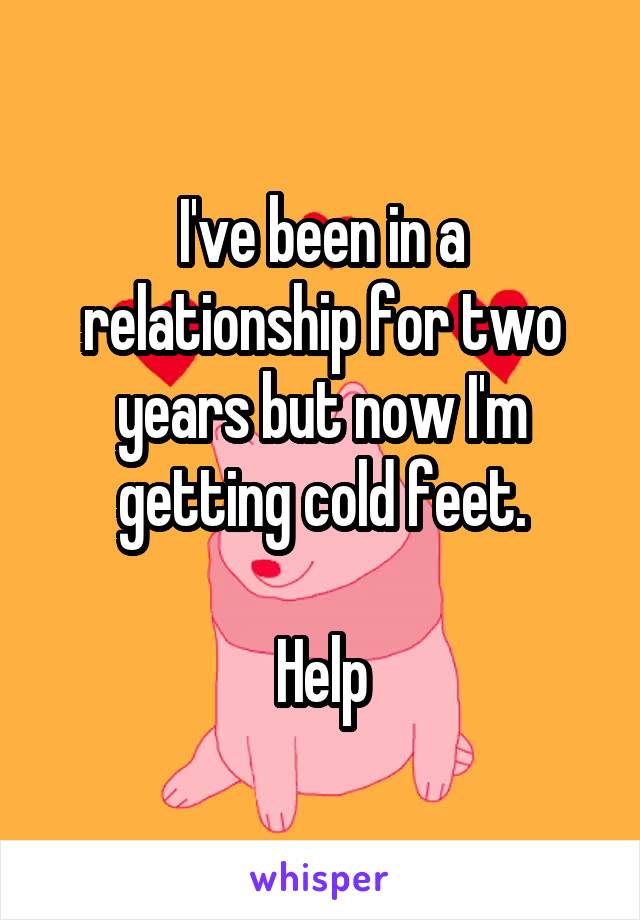 I've been in a relationship for two years but now I'm getting cold feet.

Help