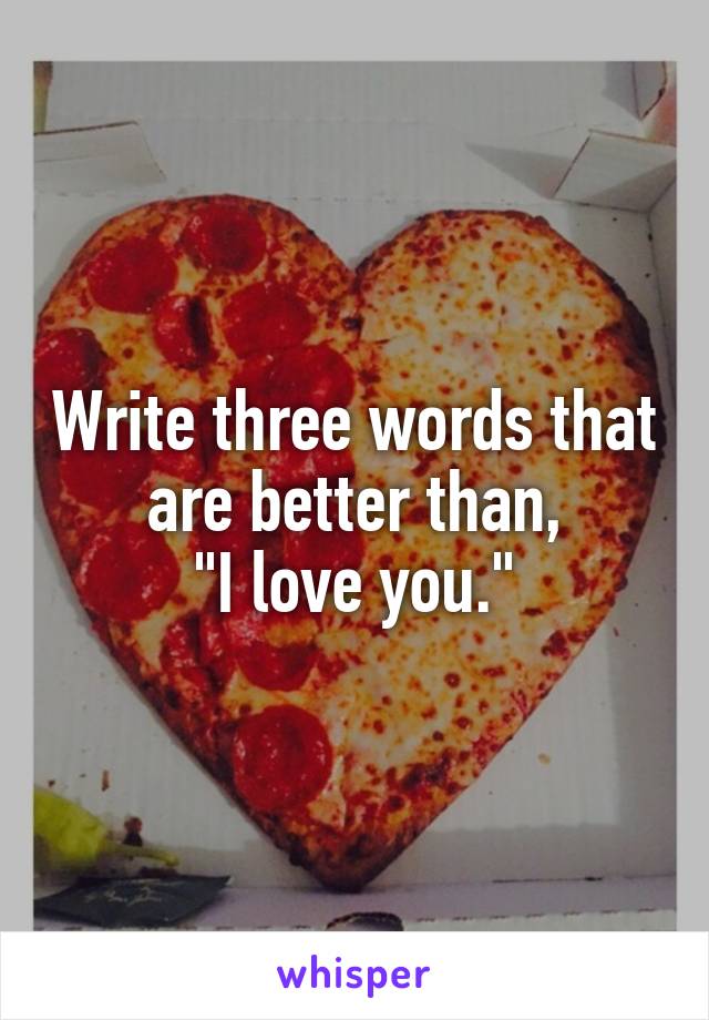 write-three-words-that-are-better-than-i-love-you