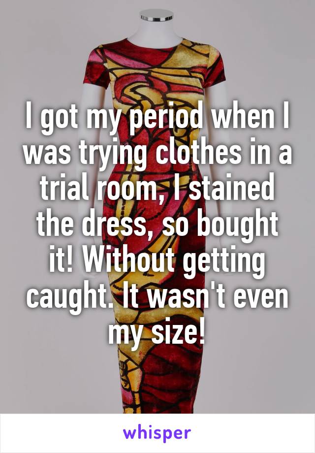 I got my period when I was trying clothes in a trial room, I stained the dress, so bought it! Without getting caught. It wasn't even my size!
