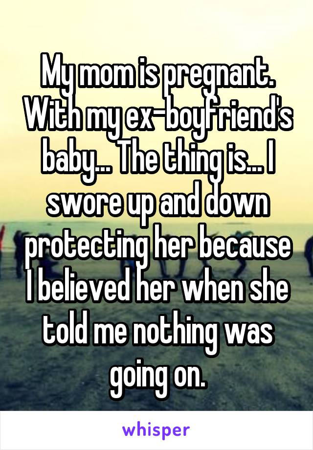 My mom is pregnant. With my ex-boyfriend's baby... The thing is... I swore up and down protecting her because I believed her when she told me nothing was going on.