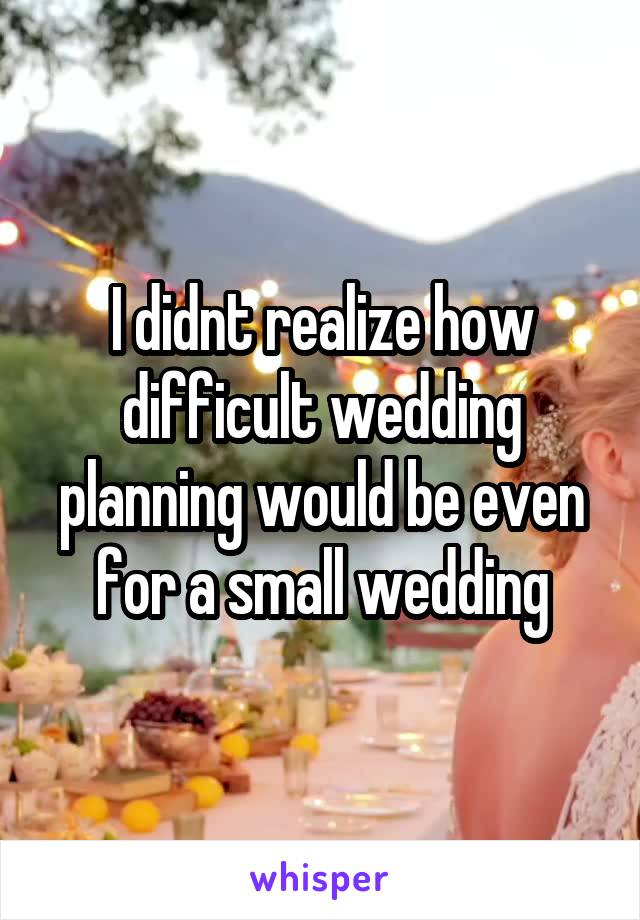 I didnt realize how difficult wedding planning would be even for a small wedding