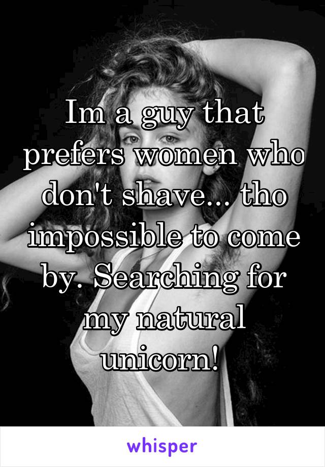 Im a guy that prefers women who don't shave... tho impossible to come by. Searching for my natural unicorn! 