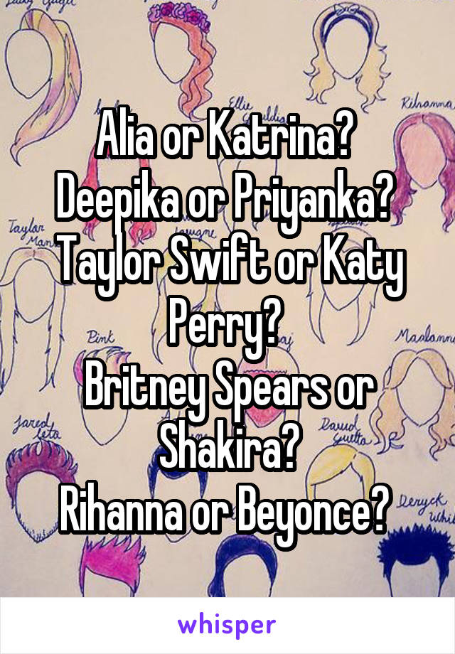 Alia Or Katrina Deepika Or Priyanka Taylor Swift Or Katy Perry Britney Spears Or Shakira Rihanna