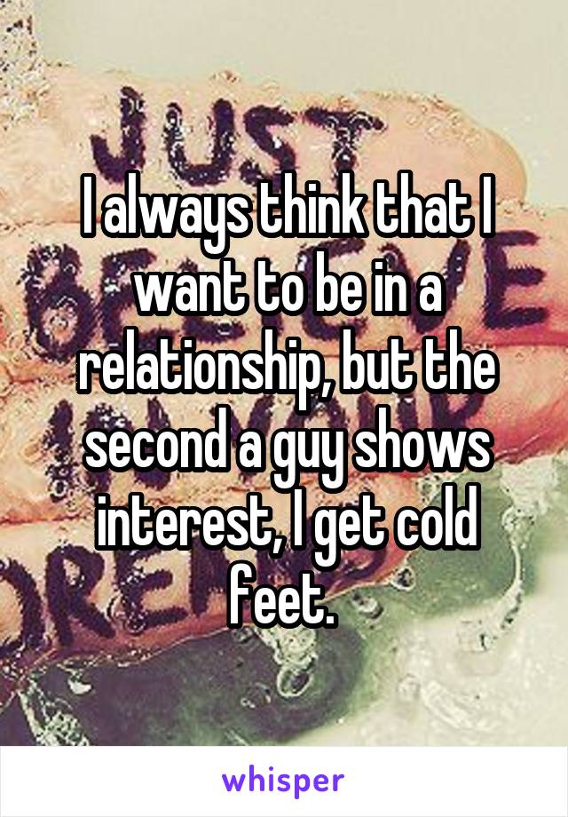 I always think that I want to be in a relationship, but the second a guy shows interest, I get cold feet. 