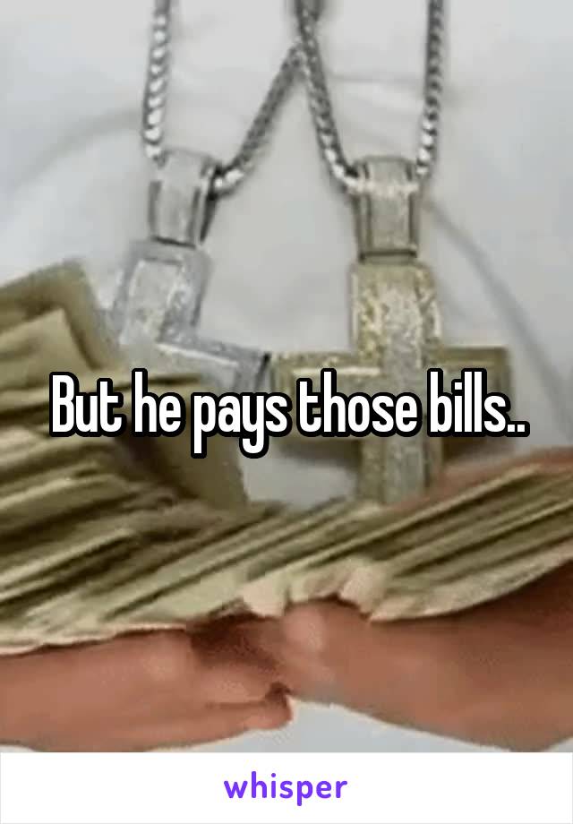 But he pays those bills..