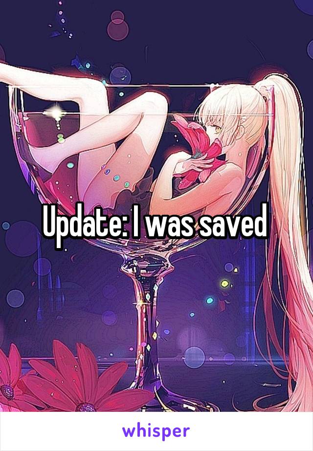 Update: I was saved 
