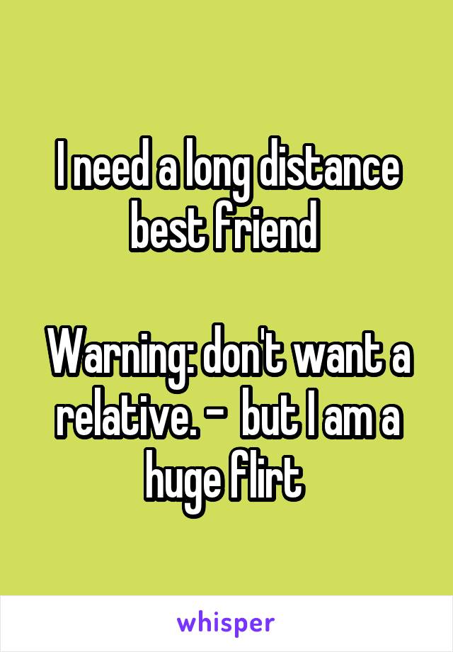 I need a long distance best friend 

Warning: don't want a relative. -  but I am a huge flirt 