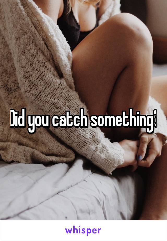 Did you catch something?