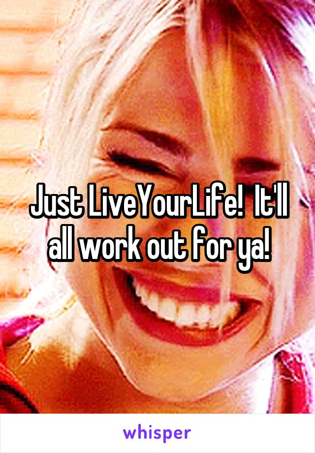 Just LiveYourLife!  It'll all work out for ya!