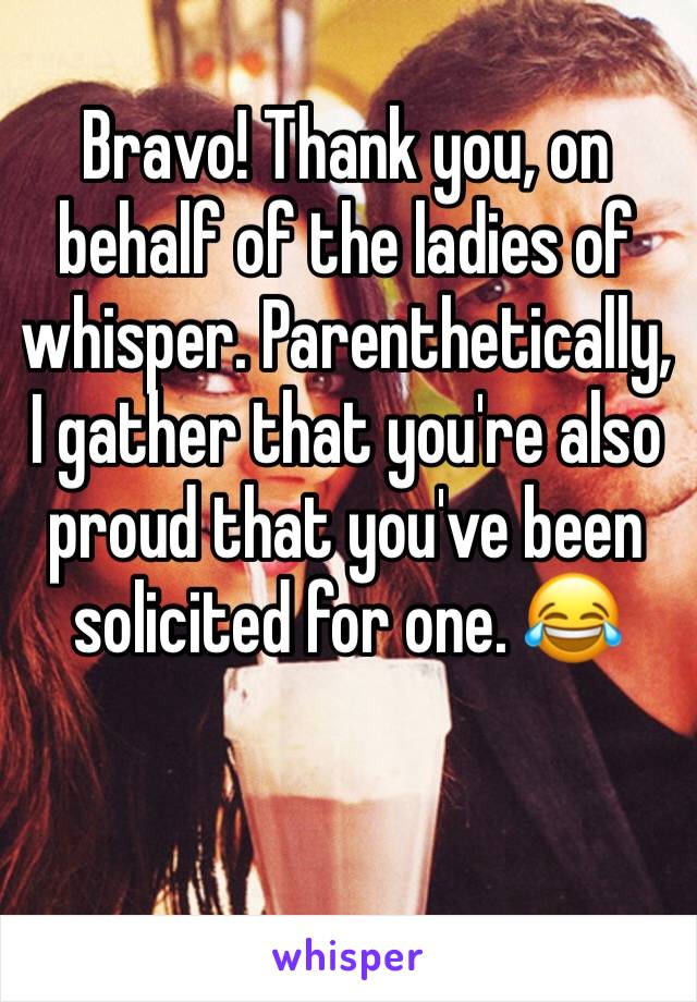 Bravo! Thank you, on behalf of the ladies of whisper. Parenthetically, I gather that you're also proud that you've been solicited for one. 😂