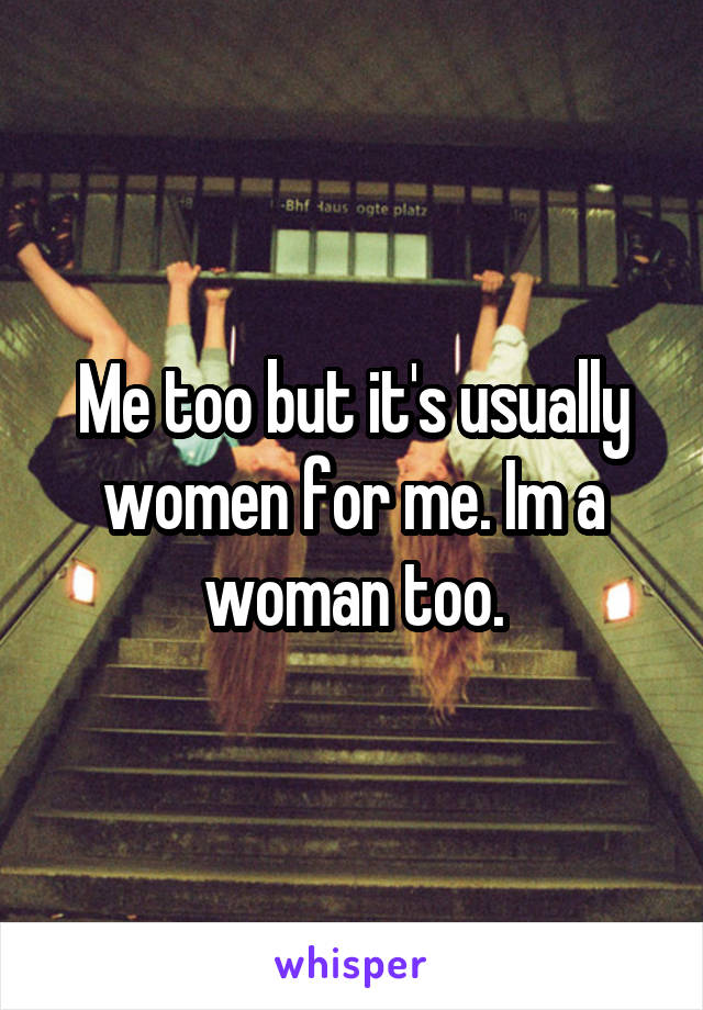 Me too but it's usually women for me. Im a woman too.