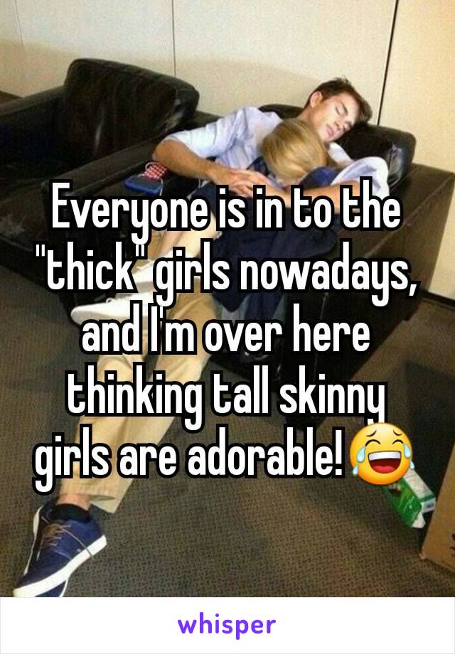 Everyone is in to the "thick" girls nowadays, and I'm over here thinking tall skinny girls are adorable!😂