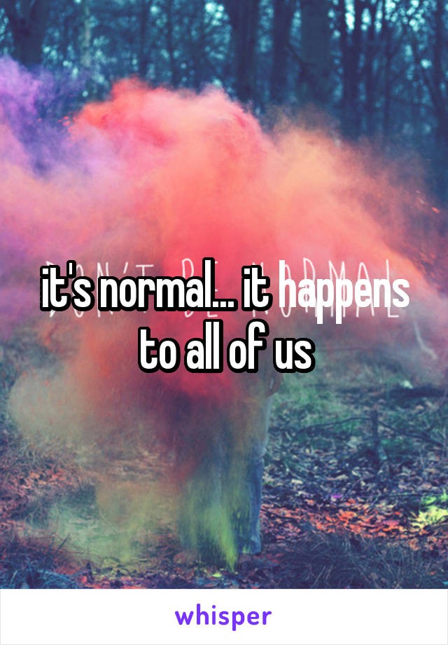 it's normal... it happens to all of us