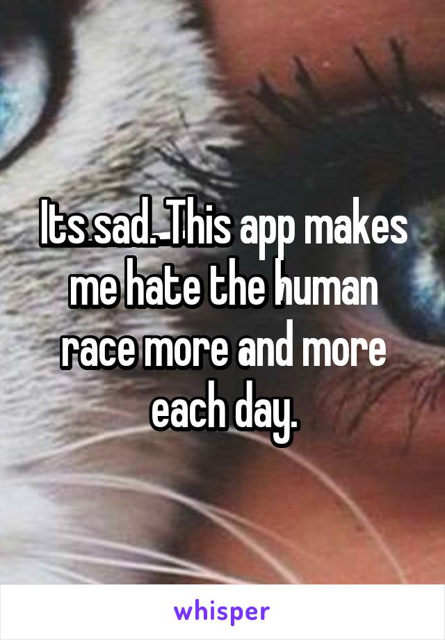 Its sad. This app makes me hate the human race more and more each day.