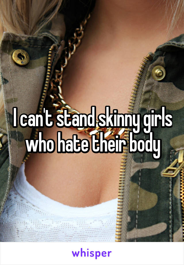 I can't stand skinny girls who hate their body