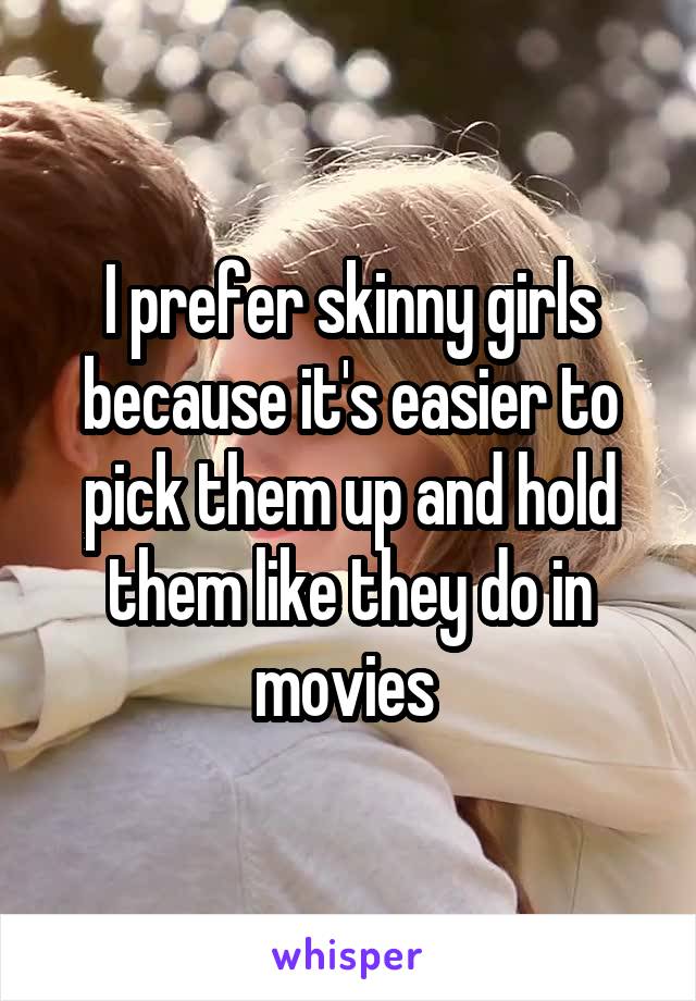 I prefer skinny girls because it's easier to pick them up and hold them like they do in movies 