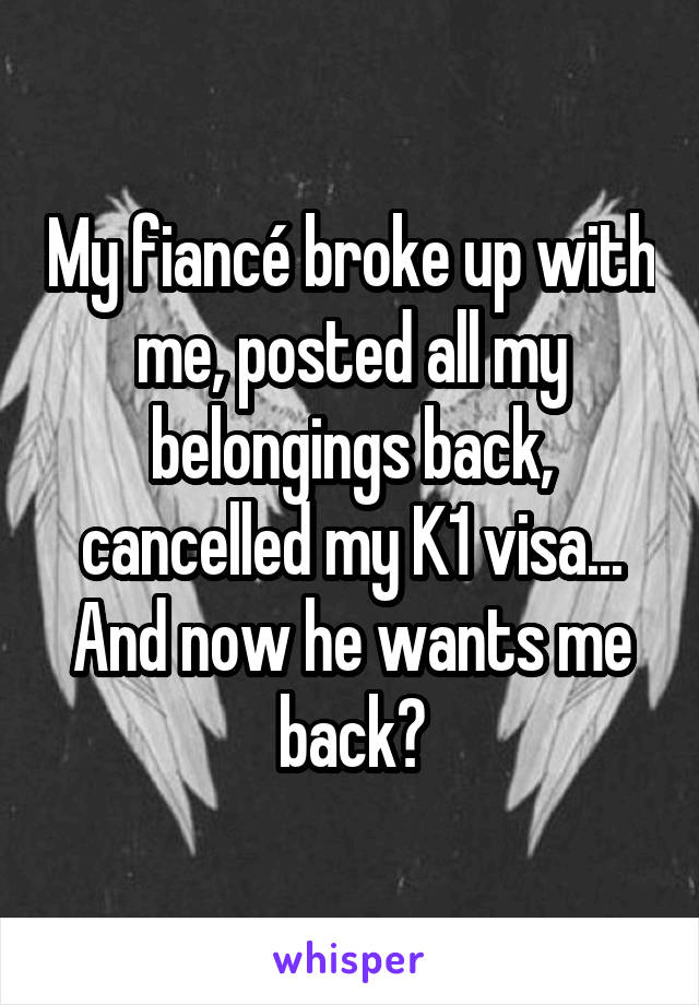 My fiancé broke up with me, posted all my belongings back, cancelled my K1 visa... And now he wants me back?