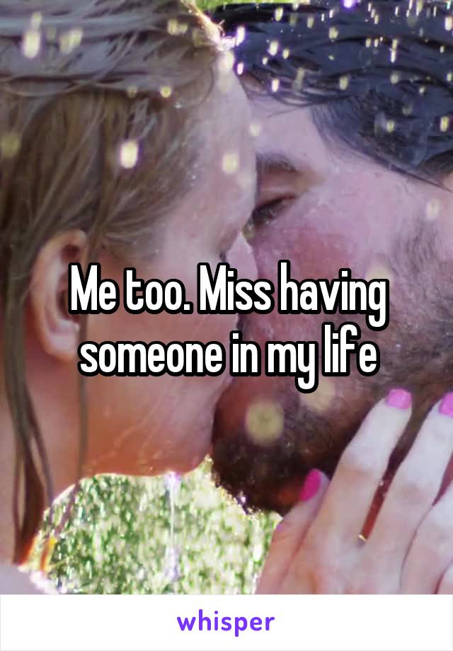 Me too. Miss having someone in my life