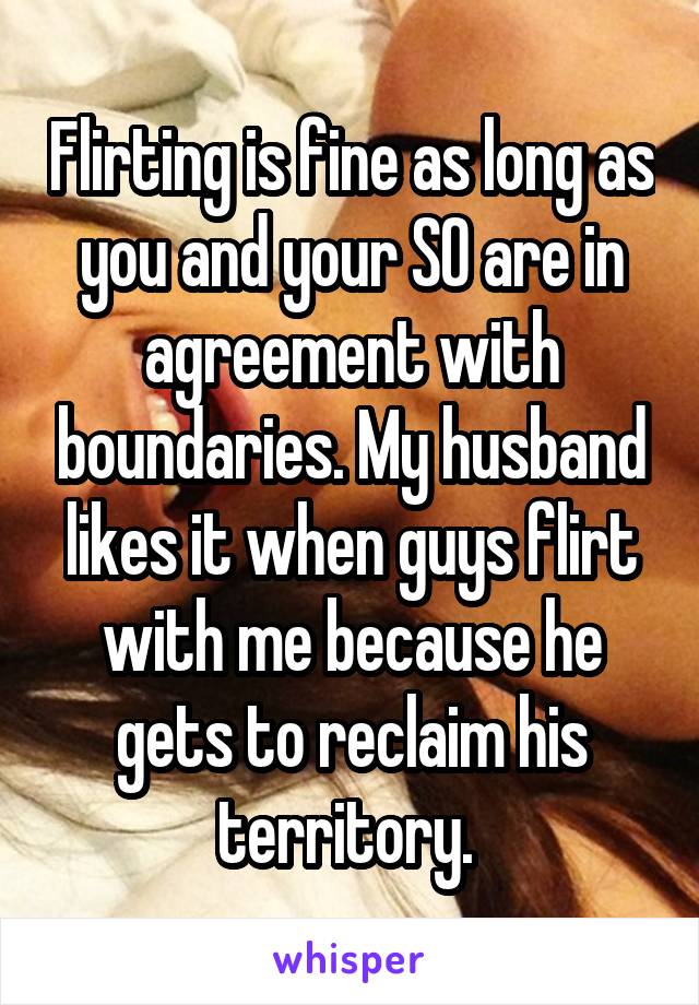 Flirting is fine as long as you and your SO are in agreement with boundaries. My husband likes it when guys flirt with me because he gets to reclaim his territory. 